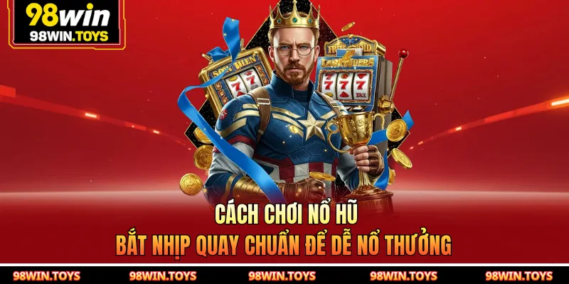 Cách Chơi Nổ Hũ 98WIN - Bắt Nhịp Quay Chuẩn Để Dễ Nổ Thưởng