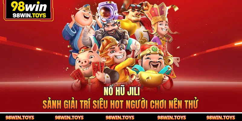Nổ Hũ JILI 98WIN - Sảnh Giải Trí Siêu Hot Người Chơi Nên Thử